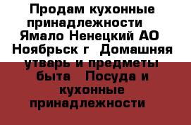 Продам кухонные принадлежности  - Ямало-Ненецкий АО, Ноябрьск г. Домашняя утварь и предметы быта » Посуда и кухонные принадлежности   